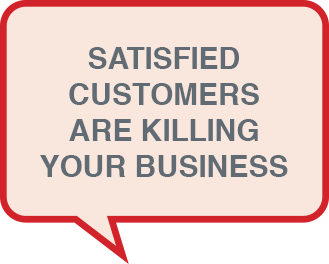 Satisfied Customers Are Killing Your Business